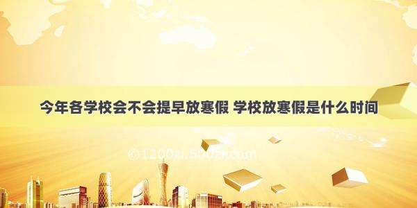 今年各学校会不会提早放寒假 学校放寒假是什么时间