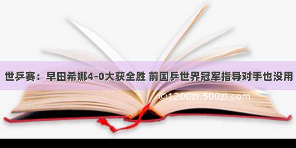 世乒赛：早田希娜4-0大获全胜 前国乒世界冠军指导对手也没用