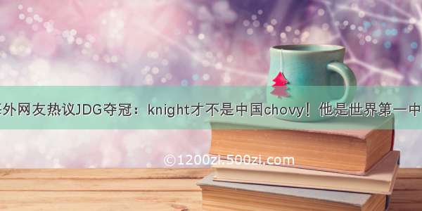 海外网友热议JDG夺冠：knight才不是中国chovy！他是世界第一中单