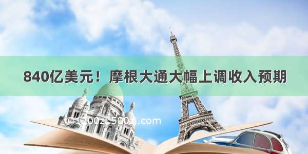 840亿美元！摩根大通大幅上调收入预期