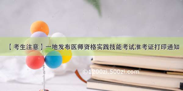 【考生注意】一地发布医师资格实践技能考试准考证打印通知