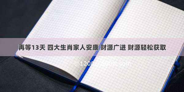 再等13天 四大生肖家人安康 财源广进 财源轻松获取