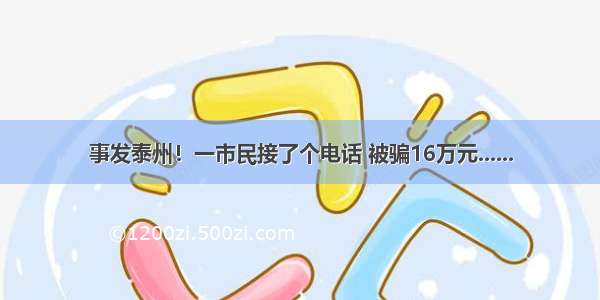 事发泰州！一市民接了个电话 被骗16万元......