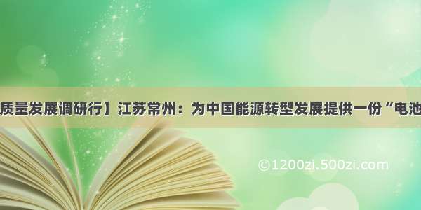 【高质量发展调研行】江苏常州：为中国能源转型发展提供一份“电池样本”