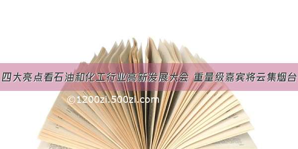 四大亮点看石油和化工行业高新发展大会 重量级嘉宾将云集烟台