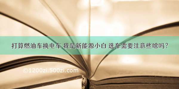 打算燃油车换电车 我是新能源小白 选车需要注意些啥吗？