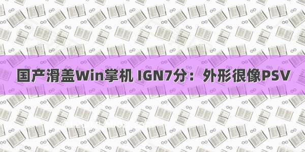 国产滑盖Win掌机 IGN7分：外形很像PSV