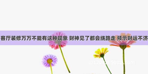 客厅装修万万不能有这种现象 财神见了都会绕路走 预示财运不济