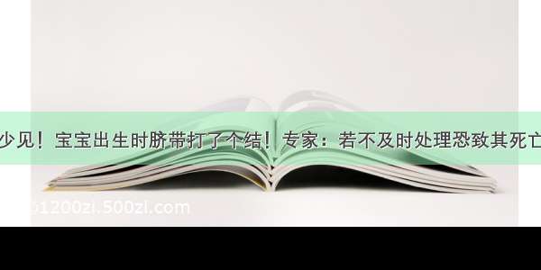 少见！宝宝出生时脐带打了个结！专家：若不及时处理恐致其死亡