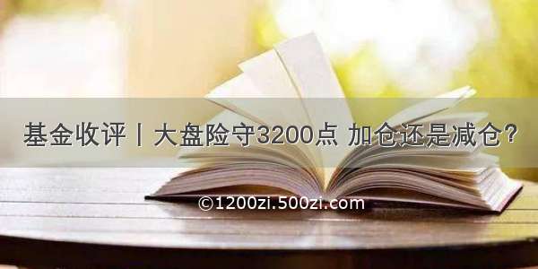 基金收评丨大盘险守3200点 加仓还是减仓？