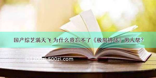 国产综艺满天飞 为什么我忘不了《极限挑战》男人帮？