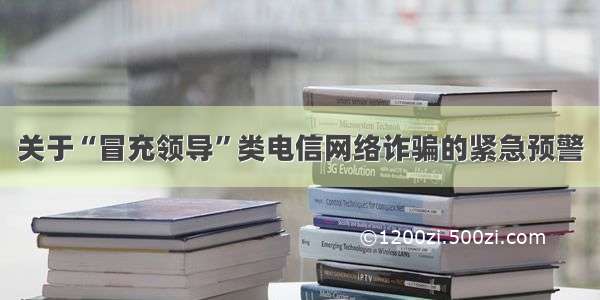 关于“冒充领导”类电信网络诈骗的紧急预警