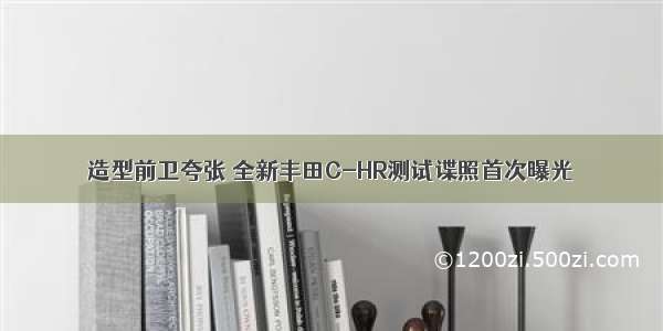 造型前卫夸张 全新丰田C-HR测试谍照首次曝光