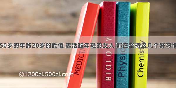 50岁的年龄20岁的颜值 越活越年轻的女人 都在坚持这几个好习惯