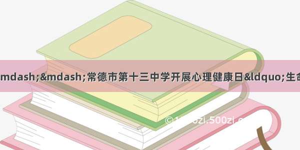 关注心理健康 构建阳光校园 ——常德市第十三中学开展心理健康日“生命·你好”专题