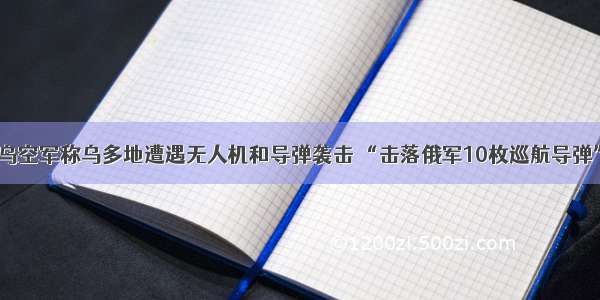 乌空军称乌多地遭遇无人机和导弹袭击 “击落俄军10枚巡航导弹”