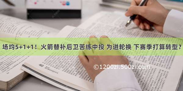 场均5+1+1！火箭替补后卫苦练中投 为进轮换 下赛季打算转型？