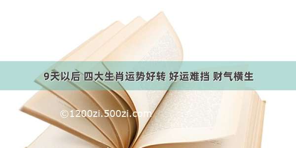 9天以后 四大生肖运势好转 好运难挡 财气横生