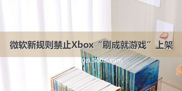 微软新规则禁止Xbox“刷成就游戏”上架