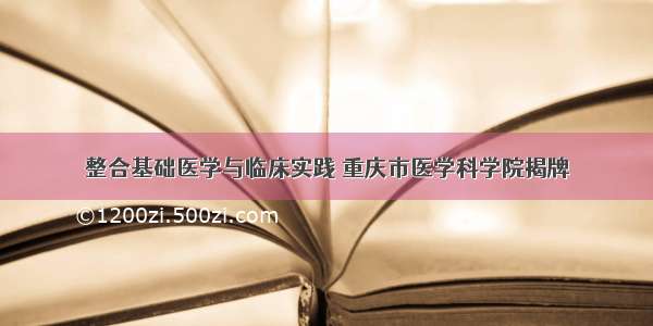 整合基础医学与临床实践 重庆市医学科学院揭牌