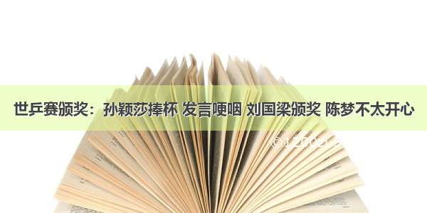 世乒赛颁奖：孙颖莎捧杯 发言哽咽 刘国梁颁奖 陈梦不太开心