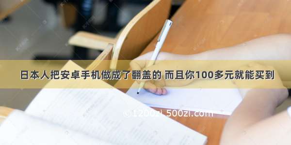 日本人把安卓手机做成了翻盖的 而且你100多元就能买到