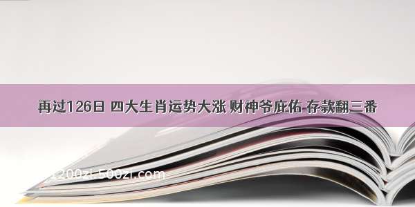 再过126日 四大生肖运势大涨 财神爷庇佑 存款翻三番