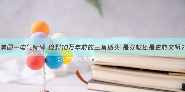 美国一电气师傅 捡到10万年前的三角插头 是穿越还是史前文明？