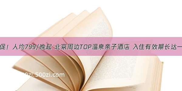 618促！人均799/晚起 北京周边TOP温泉亲子酒店 入住有效期长达一年！