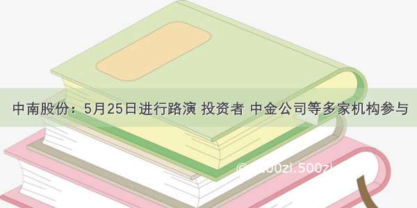 中南股份：5月25日进行路演 投资者 中金公司等多家机构参与