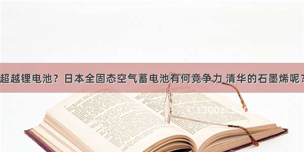 超越锂电池？日本全固态空气蓄电池有何竞争力 清华的石墨烯呢？