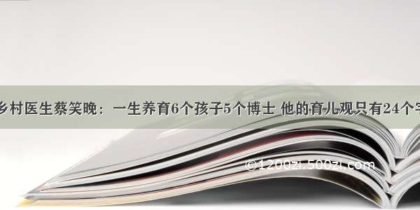 乡村医生蔡笑晚：一生养育6个孩子5个博士 他的育儿观只有24个字