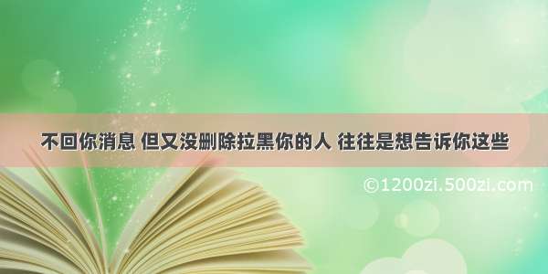 不回你消息 但又没删除拉黑你的人 往往是想告诉你这些