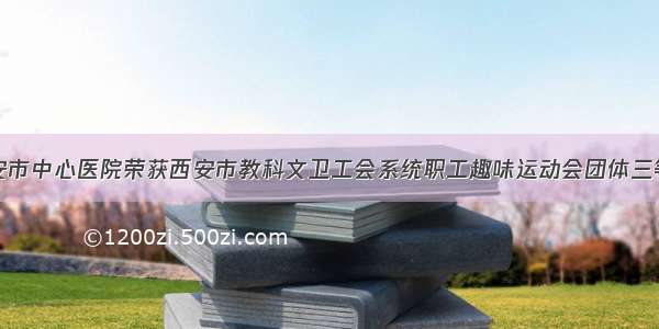 西安市中心医院荣获西安市教科文卫工会系统职工趣味运动会团体三等奖