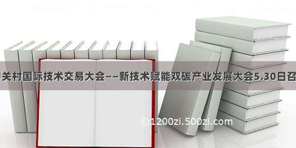 中关村国际技术交易大会——新技术赋能双碳产业发展大会5.30日召开