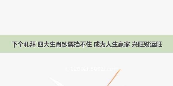 下个礼拜 四大生肖钞票挡不住 成为人生赢家 兴旺财运旺