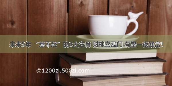 未来5年 “惹不起”的3大生肖 财神喜盈门 有望一夜暴富！