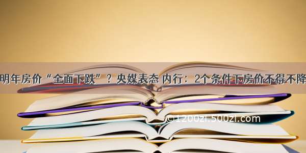 明年房价“全面下跌”？央媒表态 内行：2个条件下房价不得不降