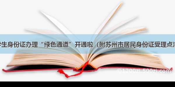 高考学生身份证办理“绿色通道”开通啦（附苏州市居民身份证受理点汇总表）