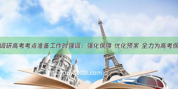 聂加伟调研高考考点准备工作时强调：强化保障 优化预案 全力为高考保驾护航