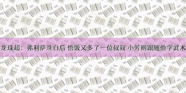 龙珠超：弗利萨洗白后 悟饭又多了一位叔叔 小芳则跟随他学武术