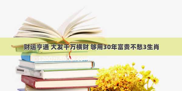 财运亨通 大发千万横财 够用30年富贵不愁3生肖