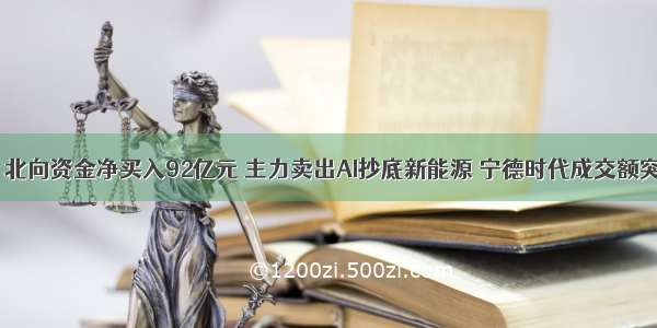 主力资金｜北向资金净买入92亿元 主力卖出AI抄底新能源 宁德时代成交额突破百亿元