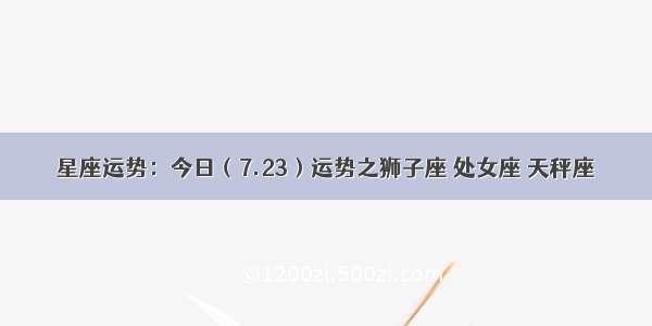 星座运势：今日（7.23）运势之狮子座 处女座 天秤座