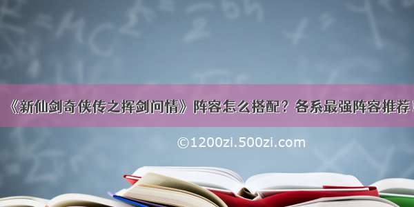 《新仙剑奇侠传之挥剑问情》阵容怎么搭配？各系最强阵容推荐！