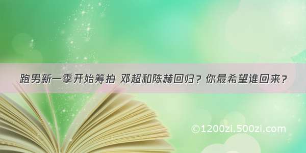 跑男新一季开始筹拍 邓超和陈赫回归？你最希望谁回来？