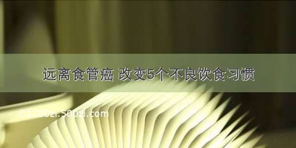 远离食管癌 改变5个不良饮食习惯