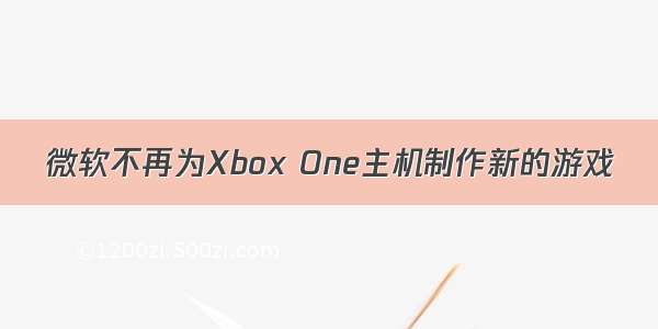 微软不再为Xbox One主机制作新的游戏