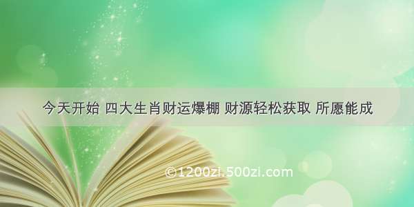 今天开始 四大生肖财运爆棚 财源轻松获取 所愿能成