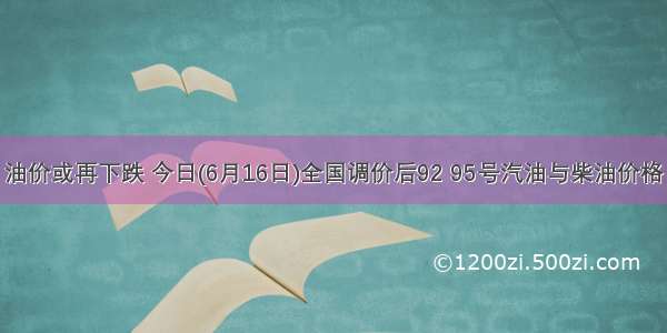 油价或再下跌 今日(6月16日)全国调价后92 95号汽油与柴油价格